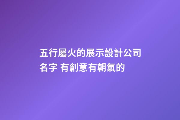 五行屬火的展示設計公司名字 有創意有朝氣的-第1張-公司起名-玄機派